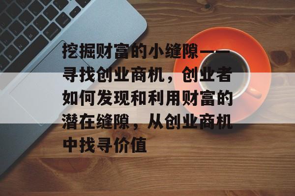 挖掘财富的小缝隙——寻找创业商机,创业者如何发现和利用财富的潜在缝隙,从创业商机中找寻价值 挖掘财富的小缝隙——寻找创业商机,创业者如何发现和利用财富的潜在缝隙,从创业商机中找寻价值