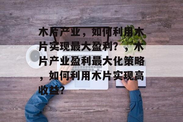 木片产业,如何利用木片实现最大盈利?,木片产业盈利最大化策略,如何利用木片实现高收益? 木片产业,如何利用木片实现最大盈利?,木片产业盈利最大化策略,如何利用木片实现高收益?