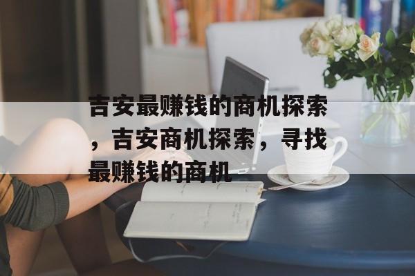 吉安最赚钱的商机探索,吉安商机探索,寻找最赚钱的商机 吉安最赚钱的商机探索,吉安商机探索,寻找最赚钱的商机