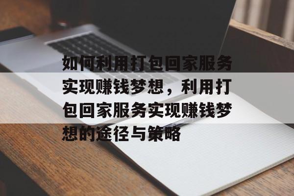 如何利用打包回家服务实现赚钱梦想,利用打包回家服务实现赚钱梦想的途径与策略 如何利用打包回家服务实现赚钱梦想,利用打包回家服务实现赚钱梦想的途径与策略