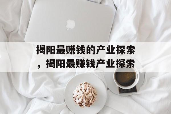 揭阳最赚钱的产业探索，揭阳最赚钱产业探索
