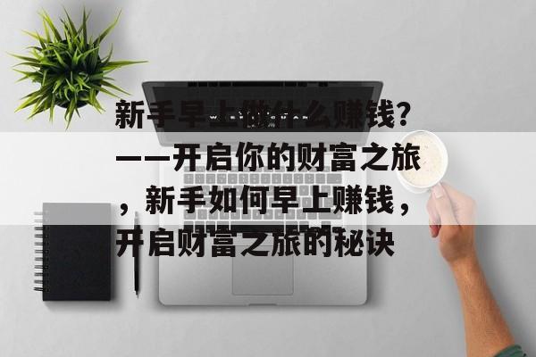 新手早上做什么赚钱?——开启你的财富之旅,新手如何早上赚钱,开启财富之旅的秘诀 新手早上做什么赚钱?——开启你的财富之旅,新手如何早上赚钱,开启财富之旅的秘诀
