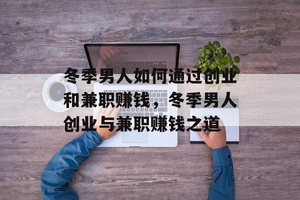 冬季男人如何通过创业和兼职赚钱，冬季男人创业与兼职赚钱之道