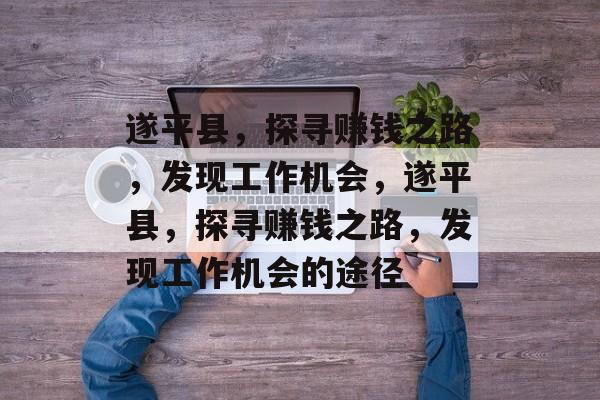 遂平县,探寻赚钱之路,发现工作机会,遂平县,探寻赚钱之路,发现工作机会的途径 遂平县,探寻赚钱之路,发现工作机会,遂平县,探寻赚钱之路,发现工作机会的途径