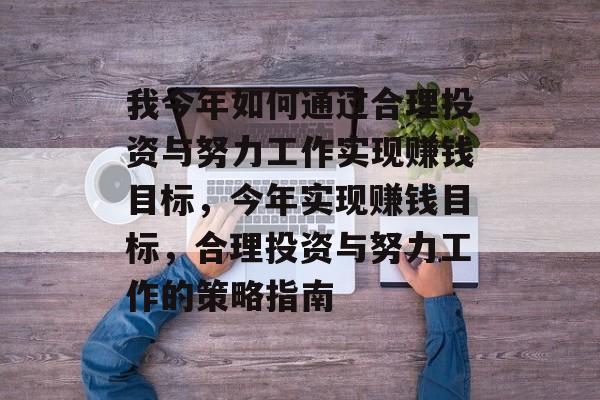 我今年如何通过合理投资与努力工作实现赚钱目标,今年实现赚钱目标,合理投资与努力工作的策略指南 我今年如何通过合理投资与努力工作实现赚钱目标,今年实现赚钱目标,合理投资与努力工作的策略指南