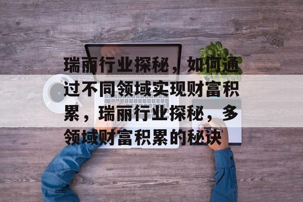 瑞丽行业探秘,如何通过不同领域实现财富积累,瑞丽行业探秘,多领域财富积累的秘诀 瑞丽行业探秘,如何通过不同领域实现财富积累,瑞丽行业探秘,多领域财富积累的秘诀