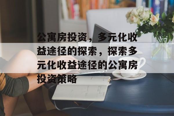 公寓房投资,多元化收益途径的探索,探索多元化收益途径的公寓房投资策略 公寓房投资,多元化收益途径的探索,探索多元化收益途径的公寓房投资策略