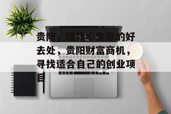 贵阳，赚钱小生意的好去处，贵阳财富商机，寻找适合自己的创业项目