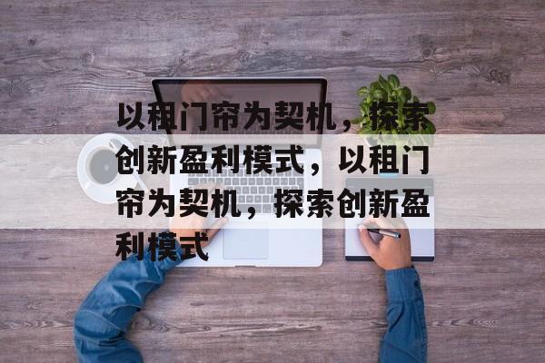 以租门帘为契机,探索创新盈利模式,以租门帘为契机,探索创新盈利模式 以租门帘为契机,探索创新盈利模式,以租门帘为契机,探索创新盈利模式