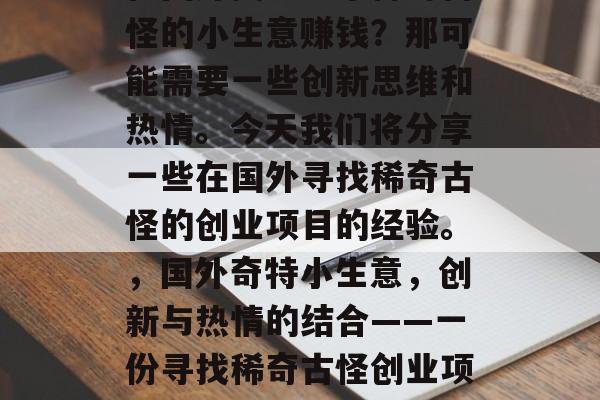 在国外找到一个稀奇古怪的小生意赚钱?那可能需要一些创新思维和热情。今天我们将分享一些在国外寻找稀奇古怪的创业项目的经验。,国外奇特小生意,创新与热情的结合——一份寻找稀奇古怪创业项目的指南 在国外找到一个稀奇古怪的小生意赚钱?那可能需要一些创新思维和热情。今天我们将分享一些在国外寻找稀奇古怪的创业项目的经验。,国外奇特小生意,创新与热情的结合——一份寻找稀奇古怪创业项目的指南
