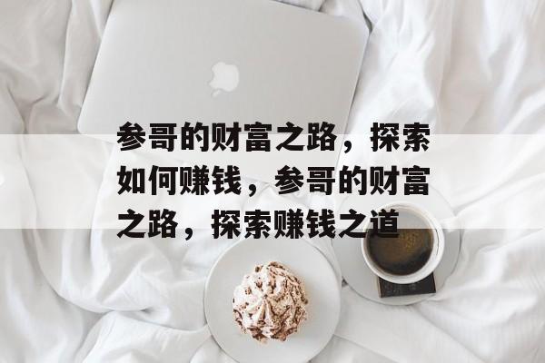 参哥的财富之路,探索如何赚钱,参哥的财富之路,探索赚钱之道 参哥的财富之路,探索如何赚钱,参哥的财富之路,探索赚钱之道