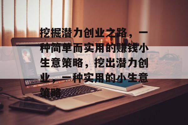 挖掘潜力创业之路,一种简单而实用的赚钱小生意策略,挖出潜力创业,一种实用的小生意策略 挖掘潜力创业之路,一种简单而实用的赚钱小生意策略,挖出潜力创业,一种实用的小生意策略