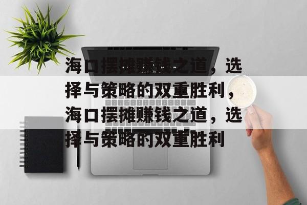 海口摆摊赚钱之道,选择与策略的双重胜利,海口摆摊赚钱之道,选择与策略的双重胜利 海口摆摊赚钱之道,选择与策略的双重胜利,海口摆摊赚钱之道,选择与策略的双重胜利