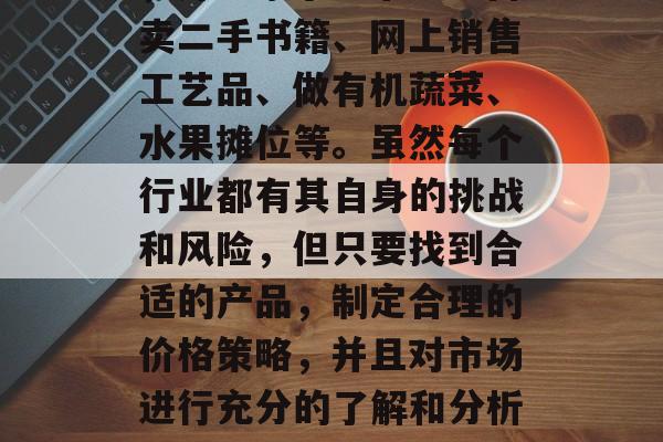 玉林有哪些适合创业的小生意可以赚钱,玉林的小生意有很多。例如,开一家小型书店、售卖二手书籍、网上销售工艺品、做有机蔬菜、水果摊位等。虽然每个行业都有其自身的挑战和风险,但只要找到合适的产品,制定合理的价格策略,并且对市场进行充分的了解和分析,那么小生意也可以有很高的回报。,玉林小生意推荐,创业赢利的好选择 玉林有哪些适合创业的小生意可以赚钱,玉林的小生意有很多。例如,开一家小型书店、售卖二手书籍、网上销售工艺品、做有机蔬菜、水果摊位等。虽然每个行业都有其自身的挑战和风险,但只要找到合适的产品,制定合理的价格策略,并且对市场进行充分的了解和分析,那么小生意也可以有很高的回报。,玉林小生意推荐,创业赢利的好选择