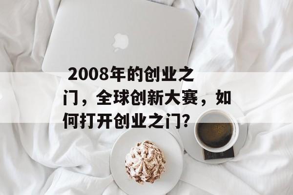 2008年的创业之门,全球创新大赛,如何打开创业之门?  2008年的创业之门,全球创新大赛,如何打开创业之门?