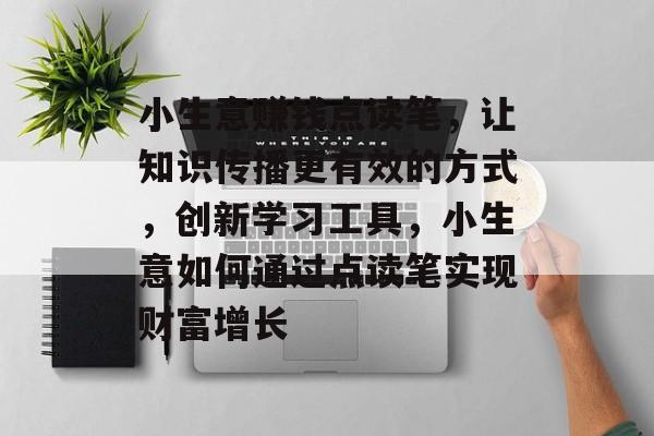 小生意赚钱点读笔,让知识传播更有效的方式,创新学习工具,小生意如何通过点读笔实现财富增长 小生意赚钱点读笔,让知识传播更有效的方式,创新学习工具,小生意如何通过点读笔实现财富增长