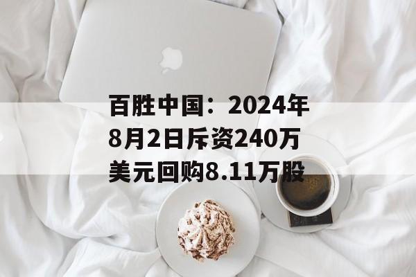 百胜中国:2024年8月2日斥资240万美元回购8.11万股 百胜中国:2024年8月2日斥资240万美元回购8.11万股