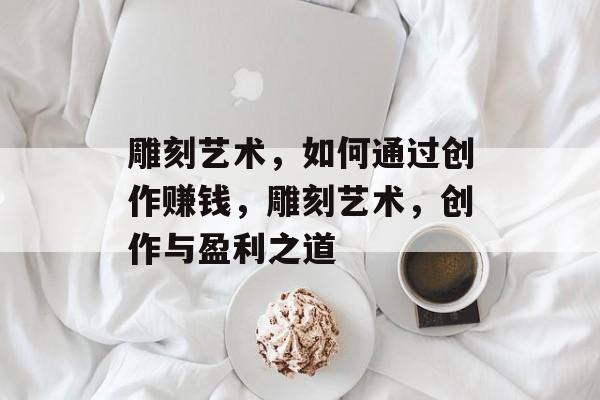 雕刻艺术，如何通过创作赚钱，雕刻艺术，创作与盈利之道
