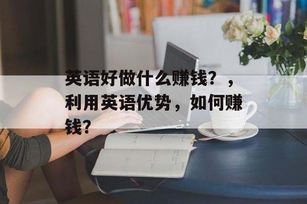 英语好做什么赚钱?,利用英语优势,如何赚钱? 英语好做什么赚钱?,利用英语优势,如何赚钱?