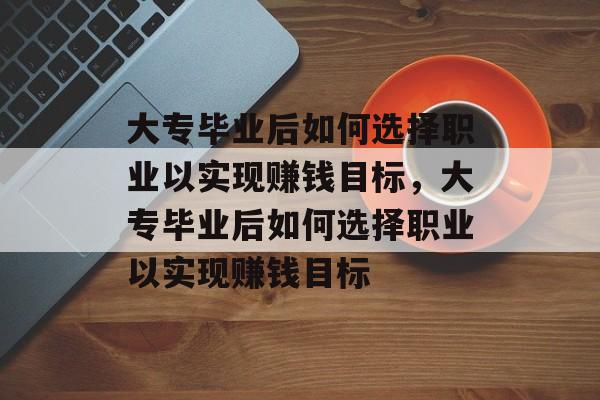大专毕业后如何选择职业以实现赚钱目标,大专毕业后如何选择职业以实现赚钱目标 大专毕业后如何选择职业以实现赚钱目标,大专毕业后如何选择职业以实现赚钱目标