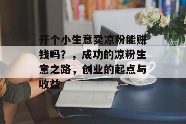 开个小生意卖凉粉能赚钱吗？，成功的凉粉生意之路，创业的起点与收益