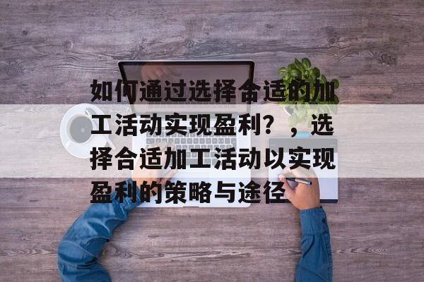 如何通过选择合适的加工活动实现盈利?,选择合适加工活动以实现盈利的策略与途径 如何通过选择合适的加工活动实现盈利?,选择合适加工活动以实现盈利的策略与途径