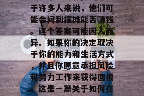 小生意摆摊是否能赚钱? 开头段落， 对于许多人来说，他们可能会问到摆摊能否赚钱。这个答案可能因人而异。如果你的决定取决于你的能力和生活方式，并且你愿意承担风险和努力工作来获得回报。这是一篇关于如何在摆摊中找到成功的指南。