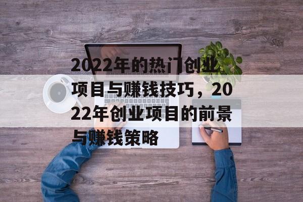 2022年的热门创业项目与赚钱技巧,2022年创业项目的前景与赚钱策略 2022年的热门创业项目与赚钱技巧,2022年创业项目的前景与赚钱策略