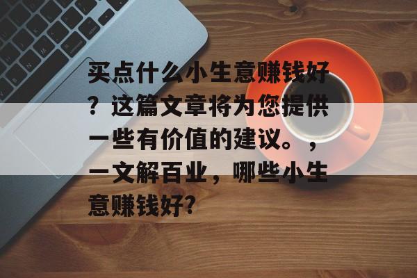 买点什么小生意赚钱好?这篇文章将为您提供一些有价值的建议。,一文解百业,哪些小生意赚钱好? 买点什么小生意赚钱好?这篇文章将为您提供一些有价值的建议。,一文解百业,哪些小生意赚钱好?