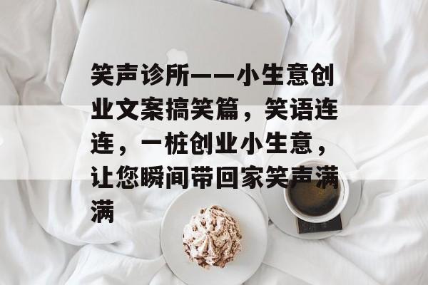 笑声诊所——小生意创业文案搞笑篇，笑语连连，一桩创业小生意，让您瞬间带回家笑声满满