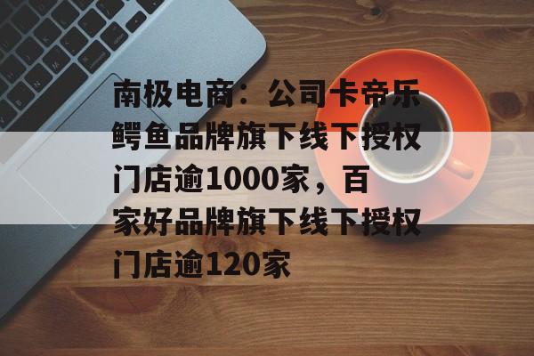 南极电商:公司卡帝乐鳄鱼品牌旗下线下授权门店逾1000家,百家好品牌旗下线下授权门店逾120家 南极电商:公司卡帝乐鳄鱼品牌旗下线下授权门店逾1000家,百家好品牌旗下线下授权门店逾120家