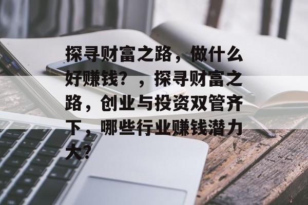 探寻财富之路,做什么好赚钱?,探寻财富之路,创业与投资双管齐下,哪些行业赚钱潜力大? 探寻财富之路,做什么好赚钱?,探寻财富之路,创业与投资双管齐下,哪些行业赚钱潜力大?