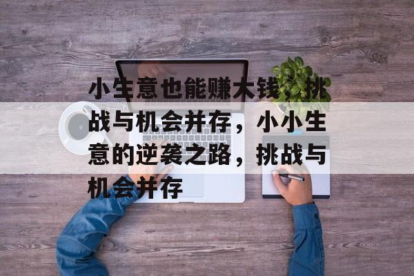 小生意也能赚大钱,挑战与机会并存,小小生意的逆袭之路,挑战与机会并存 小生意也能赚大钱,挑战与机会并存,小小生意的逆袭之路,挑战与机会并存