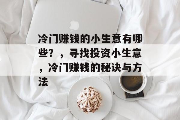 冷门赚钱的小生意有哪些?,寻找投资小生意,冷门赚钱的秘诀与方法 冷门赚钱的小生意有哪些?,寻找投资小生意,冷门赚钱的秘诀与方法