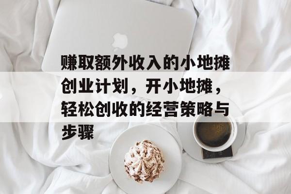 赚取额外收入的小地摊创业计划,开小地摊,轻松创收的经营策略与步骤 赚取额外收入的小地摊创业计划,开小地摊,轻松创收的经营策略与步骤
