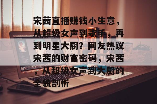 宋茜直播赚钱小生意,从超级女声到歌手,再到明星大厨?网友热议宋茜的财富密码,宋茜,从超级女声到大厨的全貌剖析 宋茜直播赚钱小生意,从超级女声到歌手,再到明星大厨?网友热议宋茜的财富密码,宋茜,从超级女声到大厨的全貌剖析