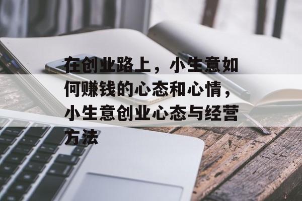 在创业路上,小生意如何赚钱的心态和心情,小生意创业心态与经营方法 在创业路上,小生意如何赚钱的心态和心情,小生意创业心态与经营方法