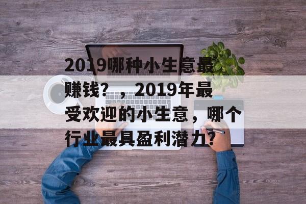2019哪种小生意最赚钱?,2019年最受欢迎的小生意,哪个行业最具盈利潜力? 2019哪种小生意最赚钱?,2019年最受欢迎的小生意,哪个行业最具盈利潜力?