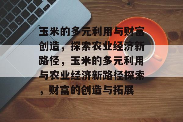玉米的多元利用与财富创造,探索农业经济新路径,玉米的多元利用与农业经济新路径探索,财富的创造与拓展 玉米的多元利用与财富创造,探索农业经济新路径,玉米的多元利用与农业经济新路径探索,财富的创造与拓展