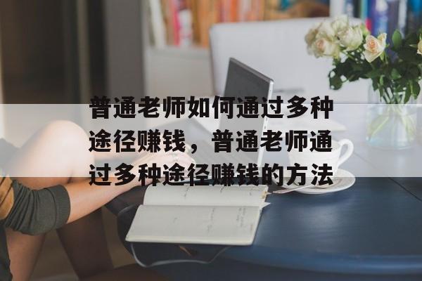 普通老师如何通过多种途径赚钱,普通老师通过多种途径赚钱的方法 普通老师如何通过多种途径赚钱,普通老师通过多种途径赚钱的方法