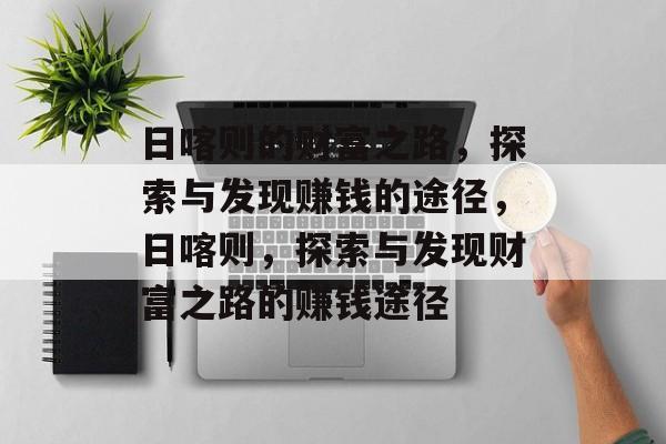 日喀则的财富之路,探索与发现赚钱的途径,日喀则,探索与发现财富之路的赚钱途径 日喀则的财富之路,探索与发现赚钱的途径,日喀则,探索与发现财富之路的赚钱途径