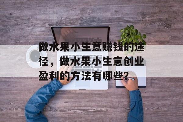 做水果小生意赚钱的途径,做水果小生意创业盈利的方法有哪些? 做水果小生意赚钱的途径,做水果小生意创业盈利的方法有哪些?