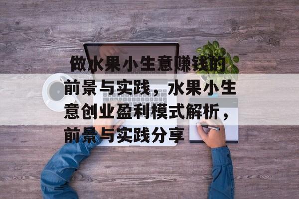 做水果小生意赚钱的前景与实践,水果小生意创业盈利模式解析,前景与实践分享  做水果小生意赚钱的前景与实践,水果小生意创业盈利模式解析,前景与实践分享