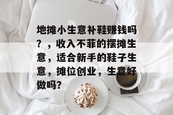 地摊小生意补鞋赚钱吗?,收入不菲的摆摊生意,适合新手的鞋子生意,摊位创业,生意好做吗? 地摊小生意补鞋赚钱吗?,收入不菲的摆摊生意,适合新手的鞋子生意,摊位创业,生意好做吗?