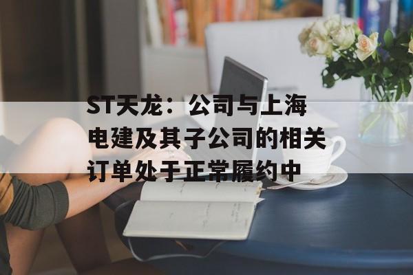 ST天龙:公司与上海电建及其子公司的相关订单处于正常履约中 ST天龙:公司与上海电建及其子公司的相关订单处于正常履约中