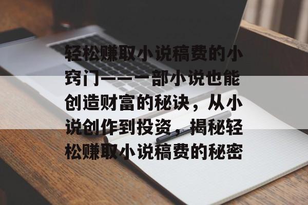 轻松赚取小说稿费的小窍门——一部小说也能创造财富的秘诀,从小说创作到投资,揭秘轻松赚取小说稿费的秘密 轻松赚取小说稿费的小窍门——一部小说也能创造财富的秘诀,从小说创作到投资,揭秘轻松赚取小说稿费的秘密