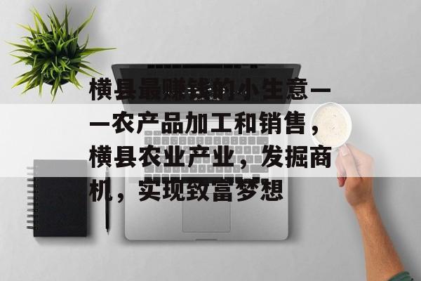 横县最赚钱的小生意——农产品加工和销售,横县农业产业,发掘商机,实现致富梦想 横县最赚钱的小生意——农产品加工和销售,横县农业产业,发掘商机,实现致富梦想