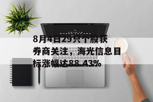 8月4日29只个股获券商关注,海光信息目标涨幅达88.43% 8月4日29只个股获券商关注,海光信息目标涨幅达88.43%
