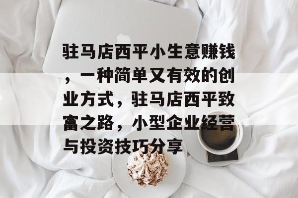 驻马店西平小生意赚钱,一种简单又有效的创业方式,驻马店西平致富之路,小型企业经营与投资技巧分享 驻马店西平小生意赚钱,一种简单又有效的创业方式,驻马店西平致富之路,小型企业经营与投资技巧分享