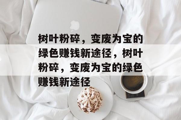 树叶粉碎,变废为宝的绿色赚钱新途径,树叶粉碎,变废为宝的绿色赚钱新途径 树叶粉碎,变废为宝的绿色赚钱新途径,树叶粉碎,变废为宝的绿色赚钱新途径